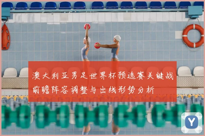 澳大利亚男足世界杯预选赛关键战前瞻阵容调整与出线形势分析