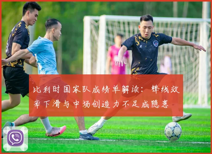 比利时国家队成绩单解读：锋线效率下滑与中场创造力不足成隐患