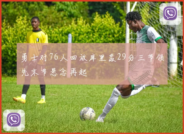 勇士对76人回放库里轰29分三节领先末节悬念再起