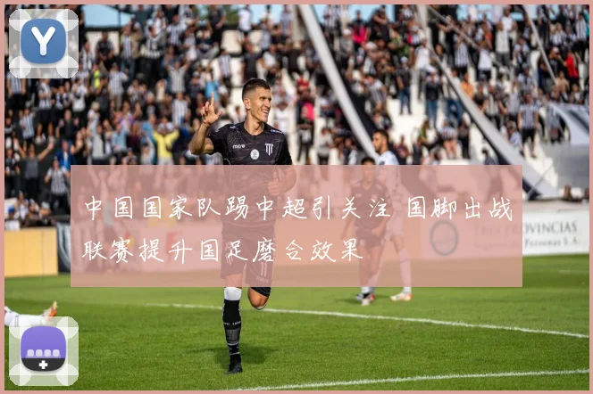 中国国家队踢中超引关注 国脚出战联赛提升国足磨合效果