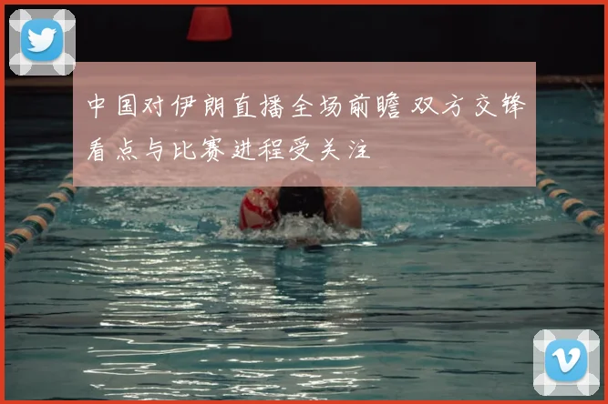 中国对伊朗直播全场前瞻 双方交锋看点与比赛进程受关注