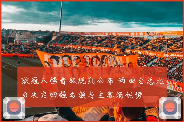 欧冠八强晋级规则公布 两回合总比分决定四强名额与主客场优势