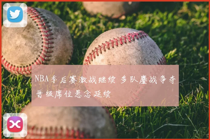 NBA季后赛激战继续 多队鏖战争夺晋级席位悬念延续