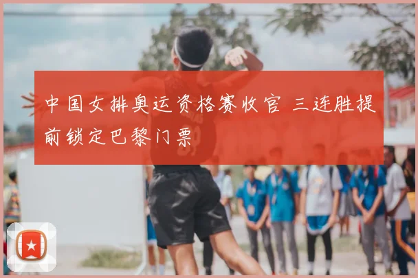 中国女排奥运资格赛收官 三连胜提前锁定巴黎门票