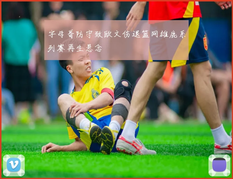 字母哥防守致欧文伤退篮网雄鹿系列赛再生悬念