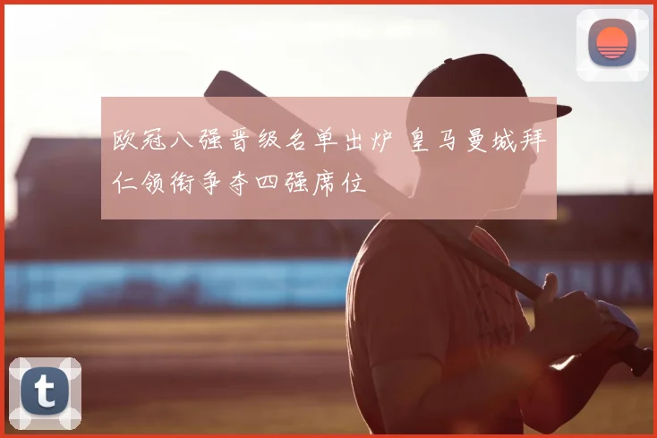 欧冠八强晋级名单出炉 皇马曼城拜仁领衔争夺四强席位