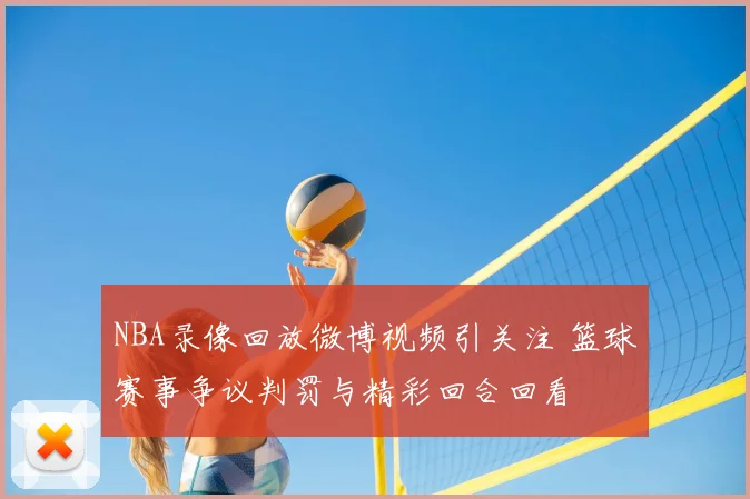 NBA录像回放微博视频引关注 篮球赛事争议判罚与精彩回合回看