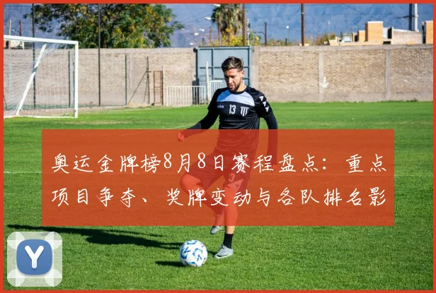 奥运金牌榜8月8日赛程盘点:重点项目争夺、奖牌变动与各队排名影响