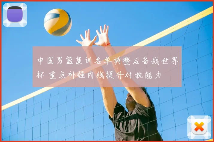 中国男篮集训名单调整后备战世界杯 重点补强内线提升对抗能力